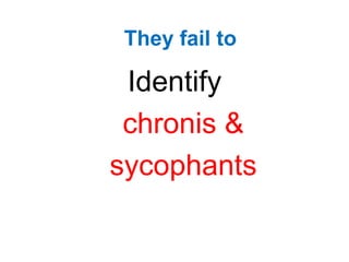 Identify
chronis &
sycophants
They fail to
 