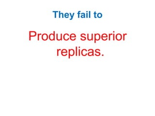 They fail to
Produce superior
replicas.
 