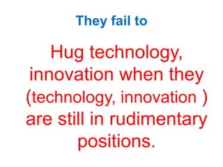 They fail to
Hug technology,
innovation when they
(technology, innovation )
are still in rudimentary
positions.
 