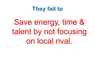 They fail to
Save energy, time &
talent by not focusing
on local rival.
 