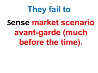 They fail to
Sense market scenario
avant-garde (much
before the time).
 