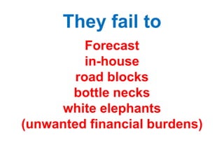 They fail to
Forecast
in-house
road blocks
bottle necks
white elephants
(unwanted financial burdens)
 