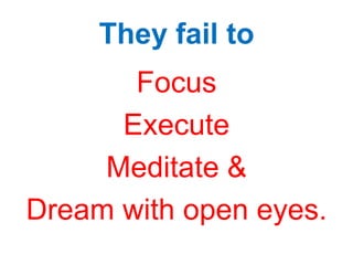They fail to
Focus
Execute
Meditate &
Dream with open eyes.
 
