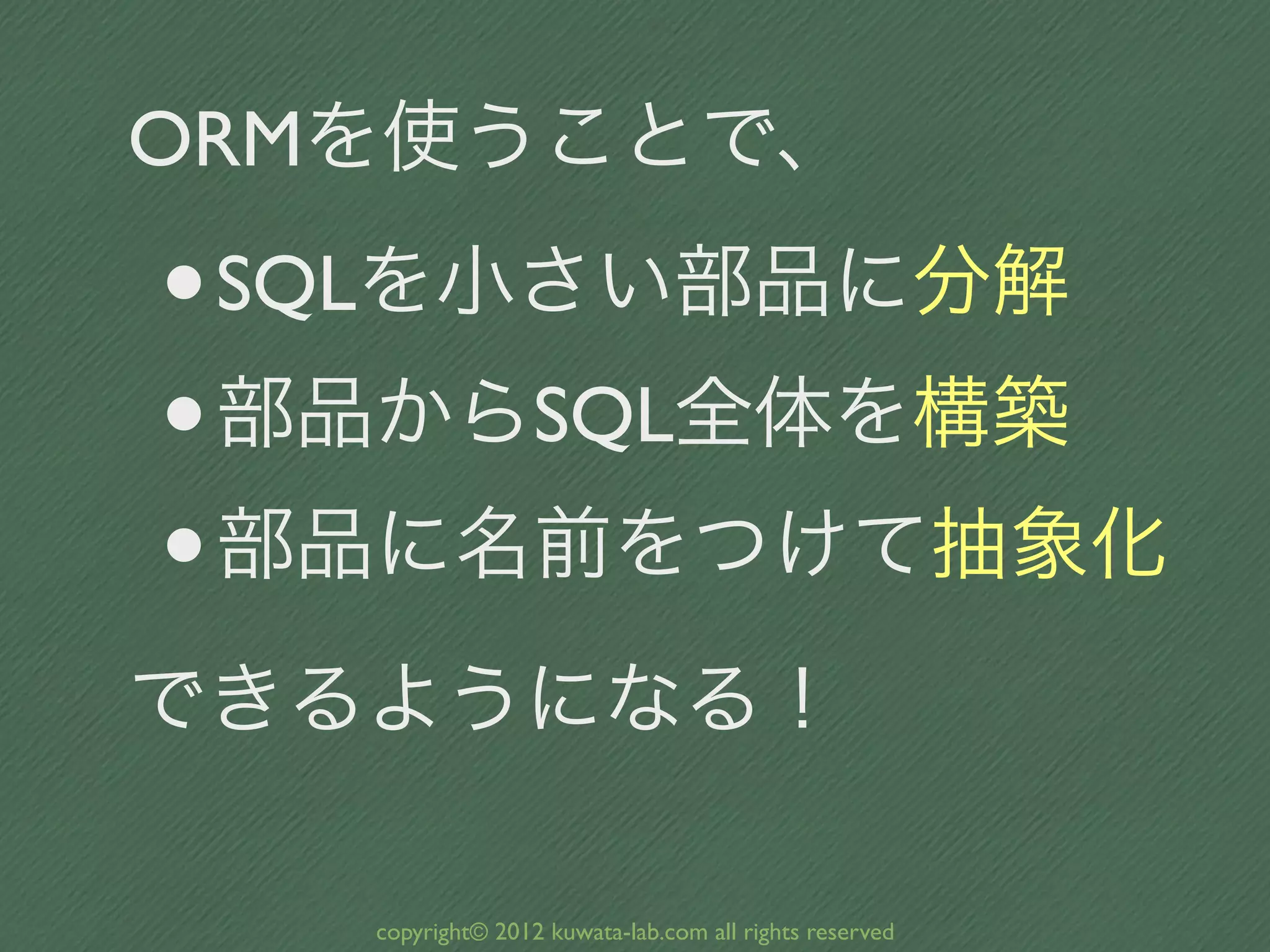 ORMを使うことで、

•SQLを小さい部品に分解
• 部品からSQL全体を構築
• 部品に名前をつけて抽象化
できるようになる！

   copyright© 2012 kuwata-lab.com all rights reserved
 