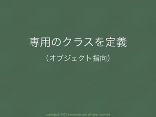 専用のクラスを定義
 （オブジェクト指向）




 copyright© 2012 kuwata-lab.com all rights reserved
 