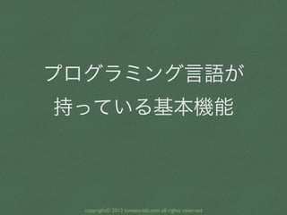 プログラミング言語が
持っている基本機能



  copyright© 2012 kuwata-lab.com all rights reserved
 