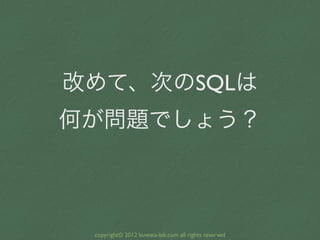 改めて、次のSQLは
何が問題でしょう？



 copyright© 2012 kuwata-lab.com all rights reserved
 