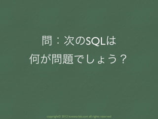 問：次のSQLは
何が問題でしょう？



 copyright© 2012 kuwata-lab.com all rights reserved
 
