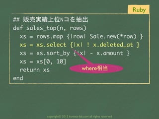 Ruby
##	 販売実績上位Nコを抽出
def	 sales_top(n,	 rows)
	 	 xs	 =	 rows.map	 {|row|	 Sale.new(*row)	 }
	 	 xs	 =	 xs.select	 {|x|	 !...