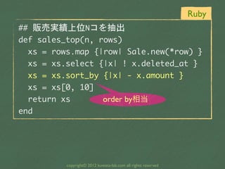 Ruby
##	 販売実績上位Nコを抽出
def	 sales_top(n,	 rows)
	 	 xs	 =	 rows.map	 {|row|	 Sale.new(*row)	 }
	 	 xs	 =	 xs.select	 {|x|	 !...
