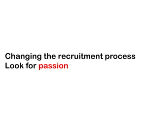 Changing the recruitment process
Look for passion

 