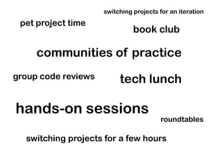 switching projects for an iteration

pet project time

book club

communities of practice
group code reviews

tech lunch

hands-on sessions

roundtables

switching projects for a few hours

 