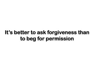 It’s better to ask forgiveness than
to beg for permission

 