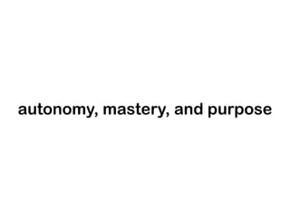 autonomy, mastery, and purpose

 