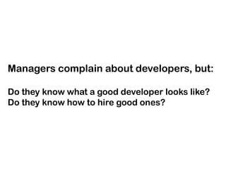 Managers complain about developers, but:
Do they know what a good developer looks like?
Do they know how to hire good ones?

 