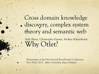 Cross domain knowledge
discovery, complex system
theory and semantic web
Aida Slavic, Christophe Gueret, Andrea Scharnhorst

Why Otlet?

Presentation at the First Annual KnowEscape Conference,
Nov 18-20, 2013, Aalto University, Espoo Finland

 