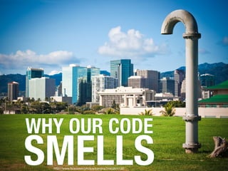 SMELLS
http://www.flickr.com/photos/kanaka/3480201136/
WHY OUR CODE
 