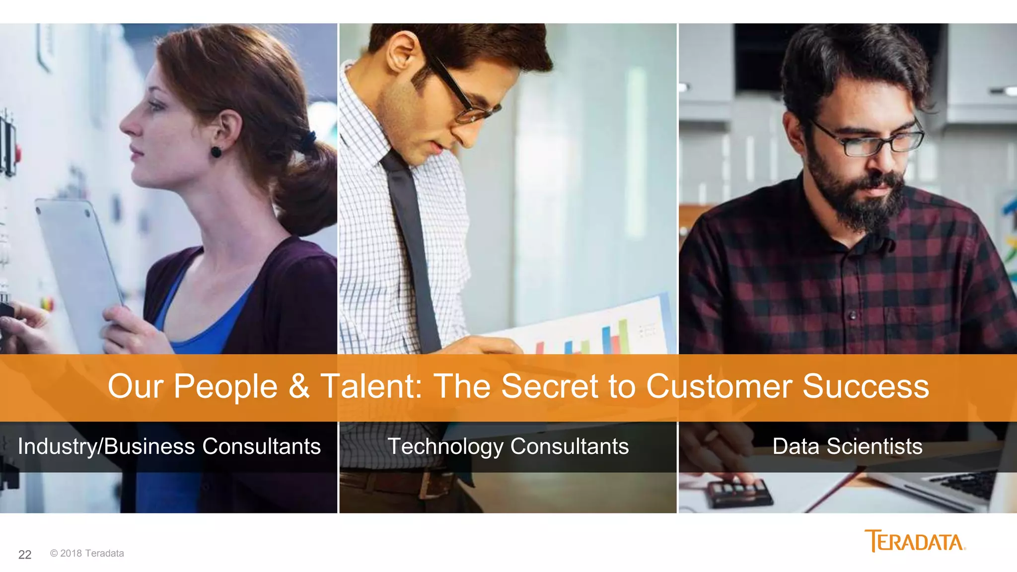 22
Industry/Business Consultants Technology Consultants Data Scientists
© 2018 Teradata
Our People & Talent: The Secret to Customer Success
 