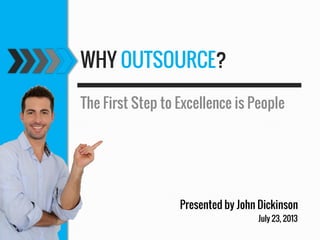 WHY OUTSOURCE?
The First Step to Excellence is People

Presented by John Dickinson
July 23, 2013

 