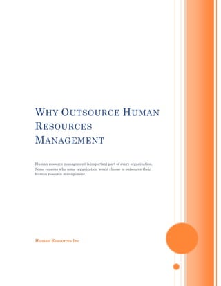 W HY O UTSOURCE H UMAN
R ESOURCES
M ANAGEMENT

Human resource management is important part of every organization.
Some reasons why some organization would choose to outsource their
human resource management.




Human Resources Inc
 