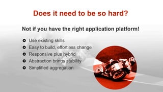 Not if you have the right application platform!
  Use existing skills
  Easy to build, effortless change
  Responsive plus hybrid
  Abstraction brings stability
  Simplified aggregation
Does it need to be so hard?
 