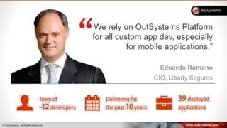 www.outsystems.com© OutSystems. All Rights Reserved
We rely on OutSystems Platform
for all custom app dev, especially
for mobile applications.”
Eduardo Romano
CIO, Liberty Seguros
 