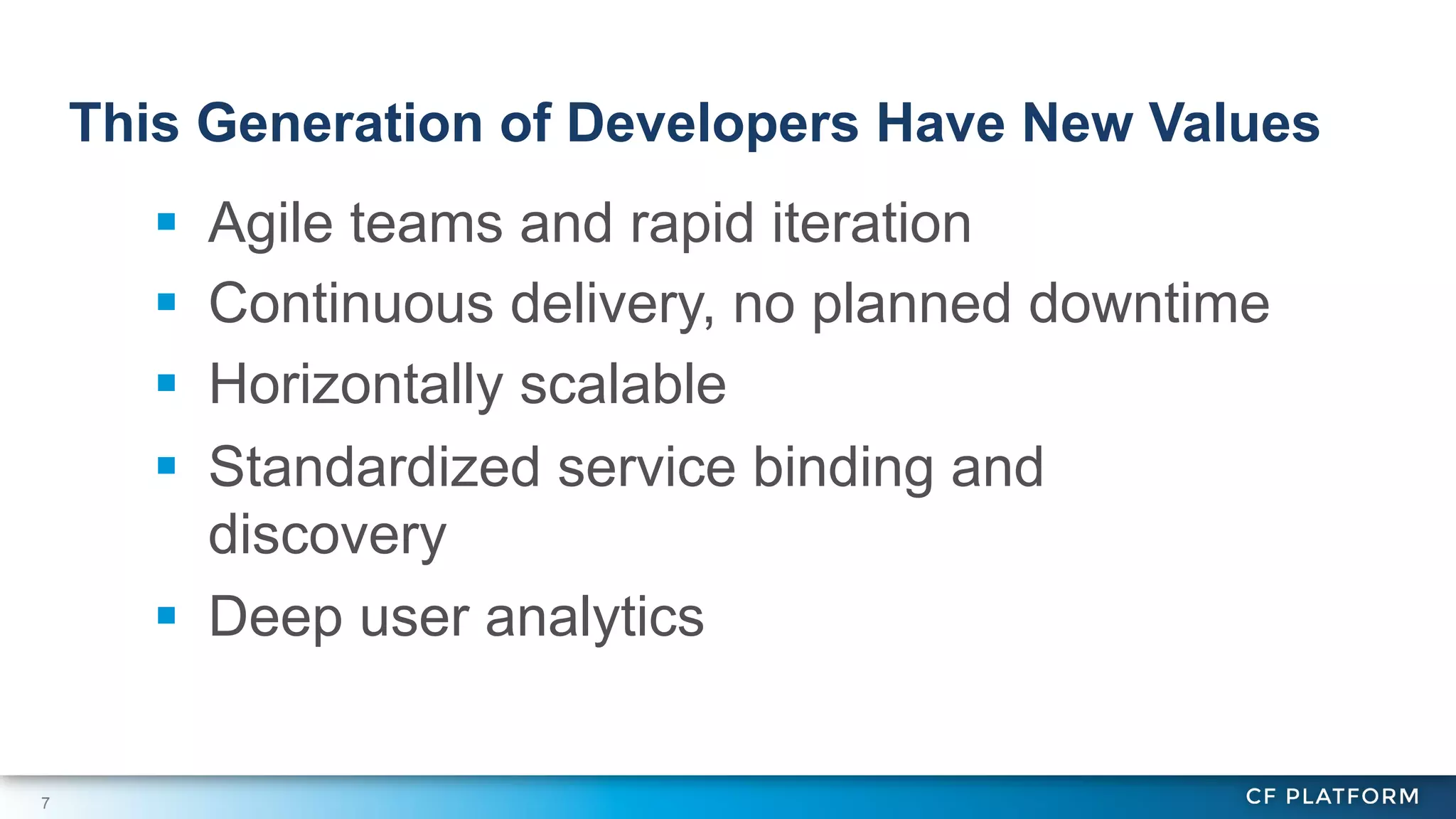 This Generation of Developers Have New Values

Agile teams and rapid iteration
Continuous delivery, no planned downtime
Horizontally scalable
Standardized service binding and
discovery
§  Deep user analytics
§ 
§ 
§ 
§ 

7

 