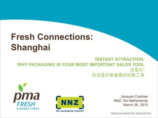 PRODUCE MARKETING ASSOCIATION
Jacques Coetzee
NNZ, the Netherlands
March 26, 2015
Fresh Connections:
Shanghai
INSTANT ATTRACTION:
WHY PACKAGING IS YOUR MOST IMPORTANT SALES TOOL
装是你:
包装是你最重要的销售工具
 