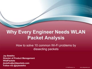 www.wildpackets.com© WildPackets, Inc.
Why Every Engineer Needs WLAN
Packet Analysis
How to solve 10 common Wi-Fi problems by
dissecting packets
Jay Botelho
Director of Product Management
WildPackets
jbotelho@wildpackets.com
Follow me @jaybotelho
 