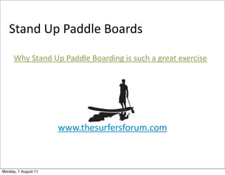 Stand	
  Up	
  Paddle	
  Boards

      Why	
  Stand	
  Up	
  Paddle	
  Boarding	
  is	
  such	
  a	
  great	
  exercise




                        www.thesurfersforum.com



Monday, 1 August 11
 