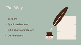 The Why
• Sermons
• Syndicated content
• Bible study commentary
• Current events
 