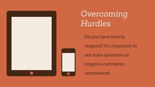 Overcoming
Hurdles
Do you have time to
respond? It’s important to
not leave questions or
negative comments
unanswered.
 