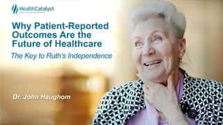Why Patient-Reported
Outcomes Are the
Future of Healthcare
Dr. John Haughom
The Key to Ruth’s Independence
 