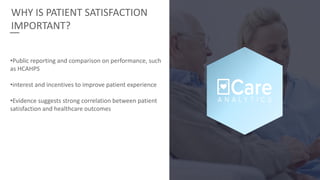 •Public reporting and comparison on performance, such
as HCAHPS
•interest and incentives to improve patient experience
•Evidence suggests strong correlation between patient
satisfaction and healthcare outcomes
WHY IS PATIENT SATISFACTION
IMPORTANT?
 