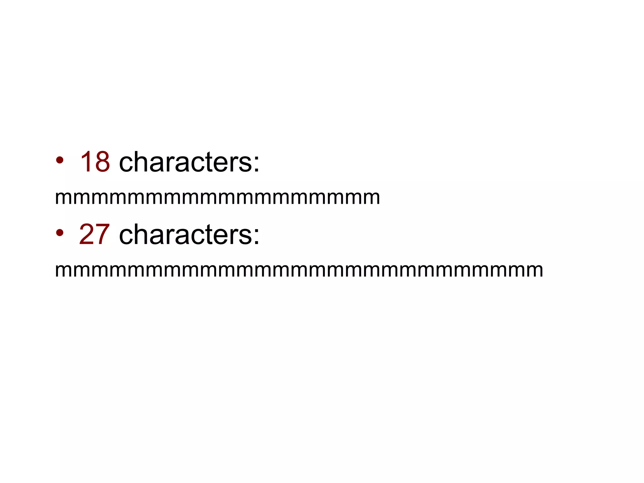 • 18 characters:
mmmmmmmmmmmmmmmmmm
• 27 characters:
mmmmmmmmmmmmmmmmmmmmmmmmmmm
 