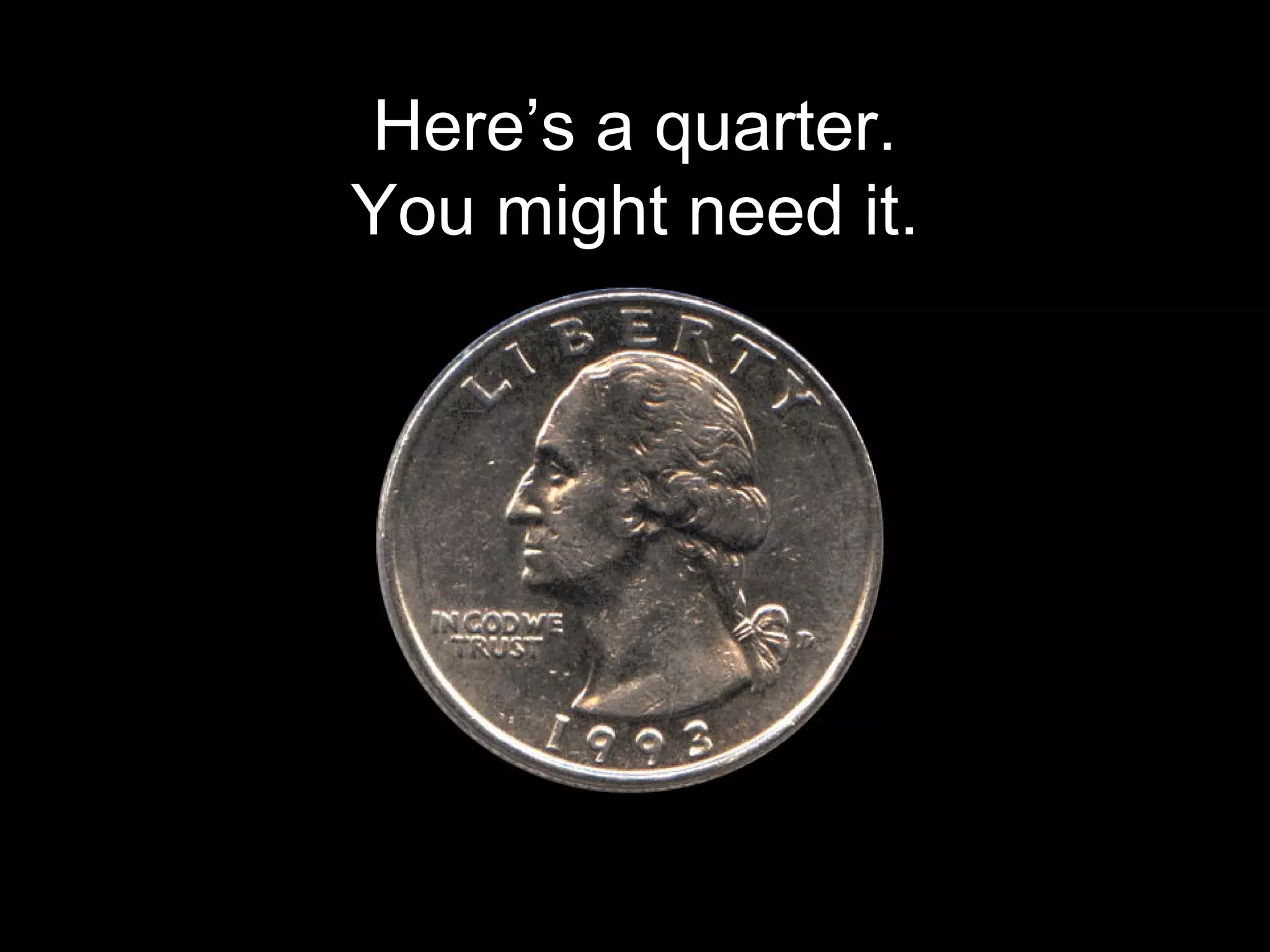 Here’s a quarter.
You might need it.
 