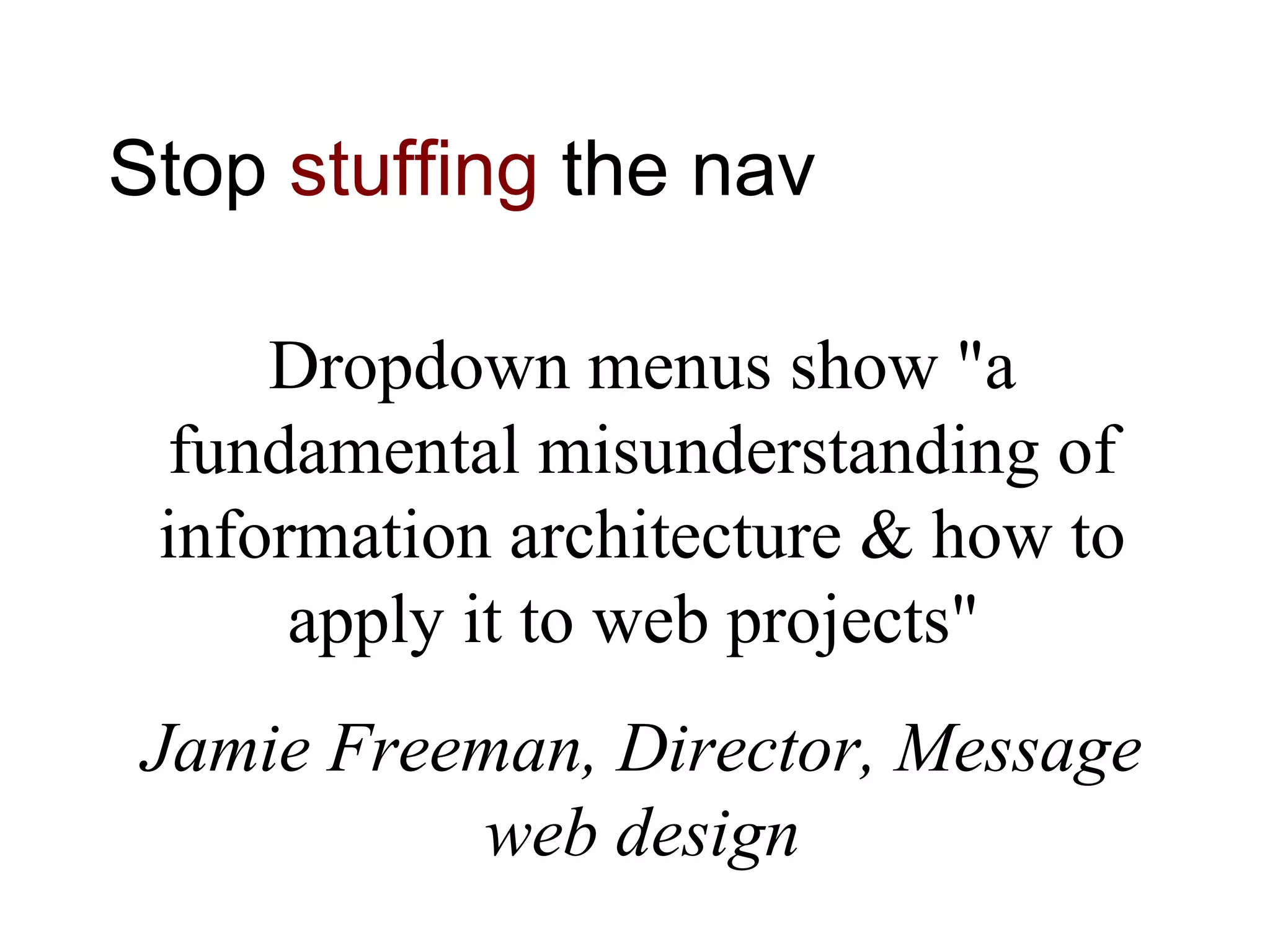 Stop stuffing the nav
Dropdown menus show "a
fundamental misunderstanding of
information architecture & how to
apply it to web projects"
Jamie Freeman, Director, Message
web design
 