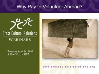 Why Pay to Volunteer Abroad?




W EBINARS

Tuesday, April 24, 2012
3:30-4:30 p.m. EST



                          www.crossculturalsolutions.org
 