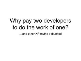 Why pay two developers
to do the work of one?
…and other XP myths debunked
 