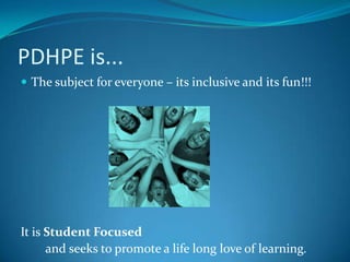 PDHPE is...The subject for everyone – its inclusive and its fun!!!It is Student Focused and seeks to promote a life long love of learning.