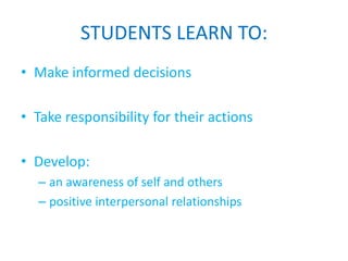 STUDENTS LEARN TO:
• Make informed decisions

• Take responsibility for their actions

• Develop:
  – an awareness of self and others
  – positive interpersonal relationships
 