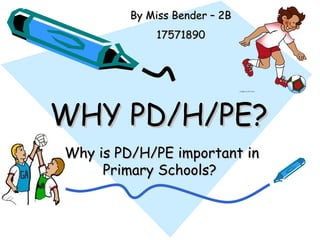 By Miss Bender – 2B
             17571890




WHY PD/H/PE?
Why is PD/H/PE important in
     Primary Schools?
 