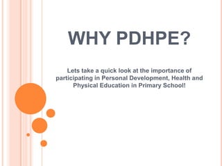 WHY PDHPE?
Lets take a quick look at the importance of
participating in Personal Development, Health and
Physical Education in Primary School!
 