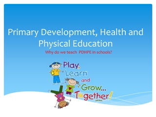 Primary Development, Health and
Physical Education
Why do we teach PDHPE in schools?

 