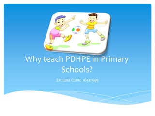 Why teach PDHPE in Primary
         Schools?
       Ermana Camo 16511949
 