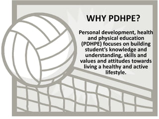 WHY PDHPE?
Personal development, health
and physical education
(PDHPE) focuses on building
student’s knowledge and
understanding, skills and
values and attitudes towards
living a healthy and active
lifestyle.
 