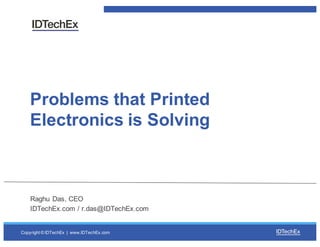 Copyright  ©  IDTechEx |    www.IDTechEx.com
Problems  that  Printed  
Electronics  is  Solving
Raghu  Das,  CEO
IDTechEx.com  /  r.das@IDTechEx.com
 
