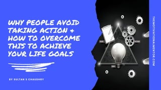 WHY PEOPLE AVOID
TAKING ACTION &
HOW TO OVERCOME
THIS TO ACHIEVE
YOUR LIFE GOALS
THEMOTIVATIONALMENTOR.COM
BY SULTAN S CHAUDHRY
 
