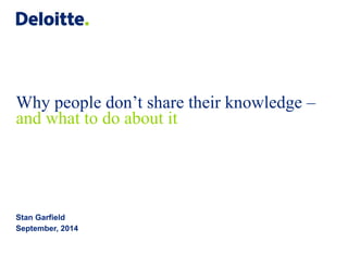 Why people don’t share their knowledge – 
and what to do about it 
Stan Garfield 
September, 2014 
 