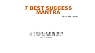 WHY PEOPLE FAIL IN LIFE?
FIRST ASK TO YOURSELf
7 BEST SUCCESS
MANTRA
BY-VISHAL TIWARI
 